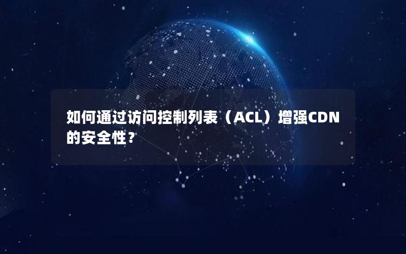 如何通过访问控制列表（ACL）增强CDN的安全性？