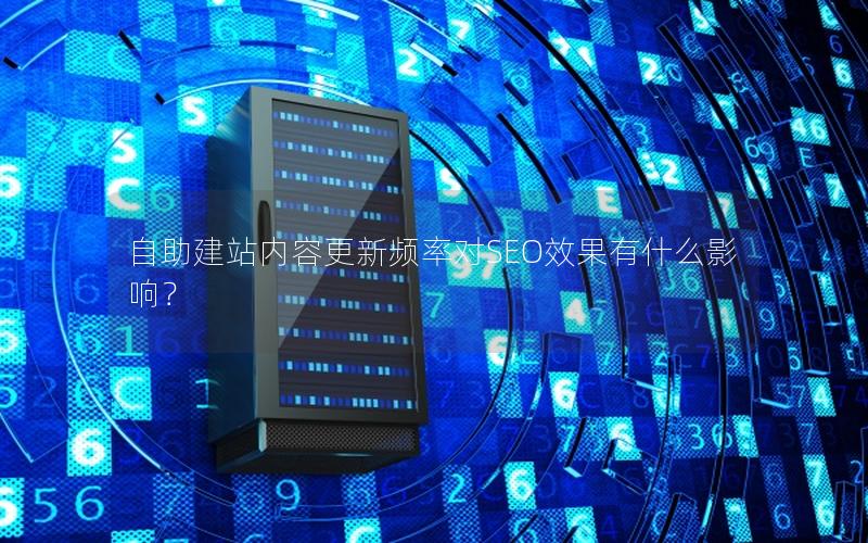 自助建站内容更新频率对SEO效果有什么影响？