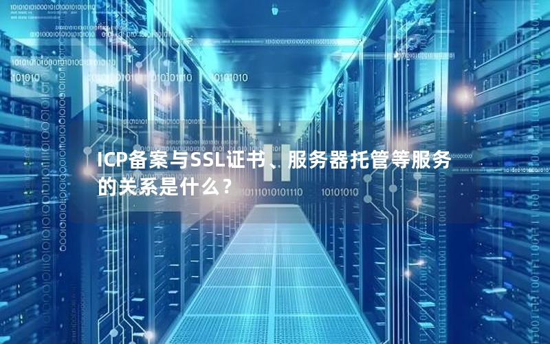 ICP备案与SSL证书、服务器托管等服务的关系是什么？