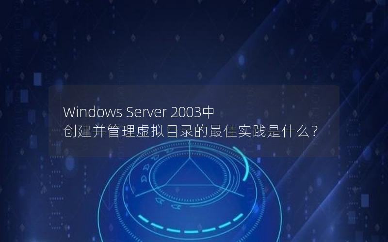 Windows Server 2003中创建并管理虚拟目录的最佳实践是什么？