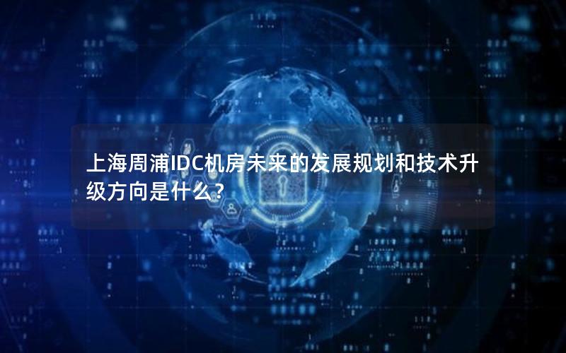 上海周浦IDC机房未来的发展规划和技术升级方向是什么？