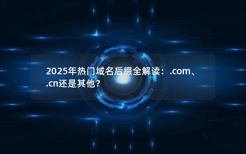 2025年热门域名后缀全解读：.com、.cn还是其他？