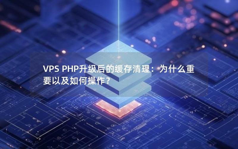 VPS PHP升级后的缓存清理：为什么重要以及如何操作？