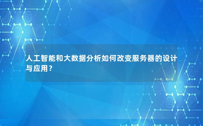 人工智能和大数据分析如何改变服务器的设计与应用？