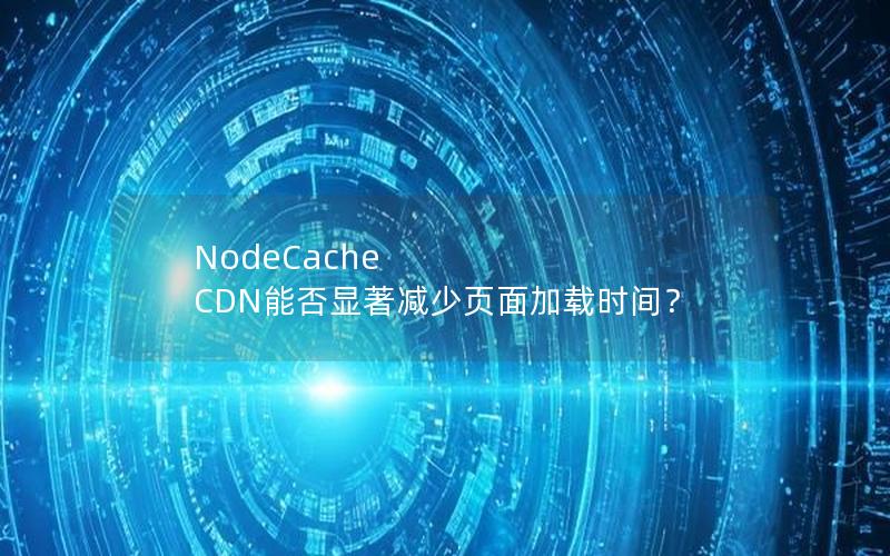 NodeCache CDN能否显著减少页面加载时间？