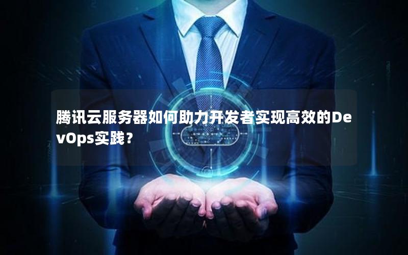 腾讯云服务器如何助力开发者实现高效的DevOps实践？