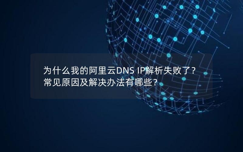 为什么我的阿里云DNS IP解析失败了？常见原因及解决办法有哪些？