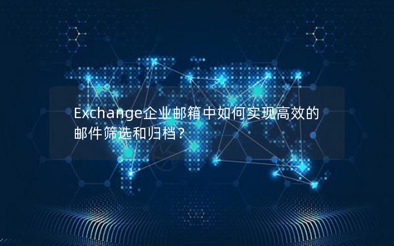 Exchange企业邮箱中如何实现高效的邮件筛选和归档？