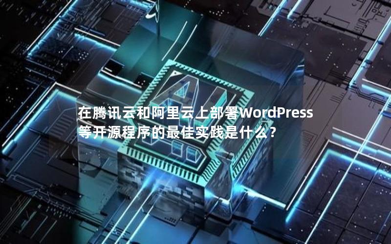 在腾讯云和阿里云上部署WordPress等开源程序的最佳实践是什么？