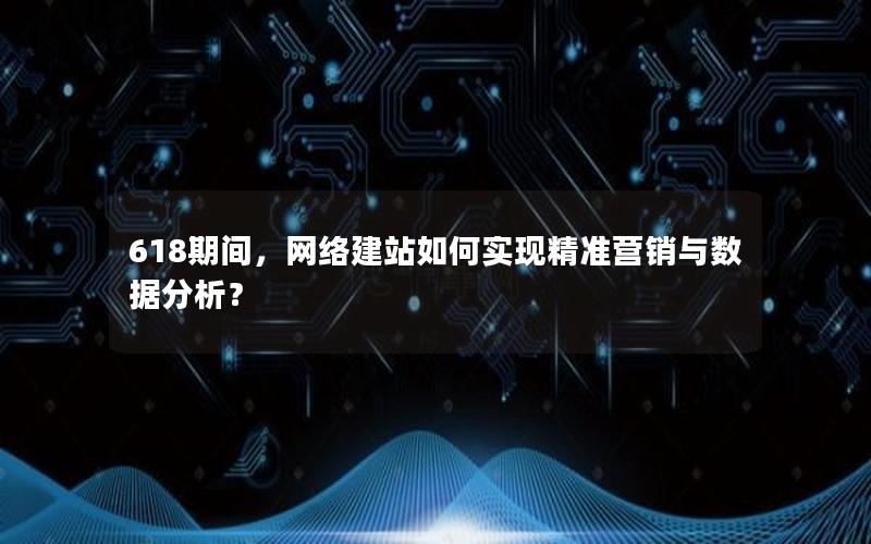 618期间，网络建站如何实现精准营销与数据分析？