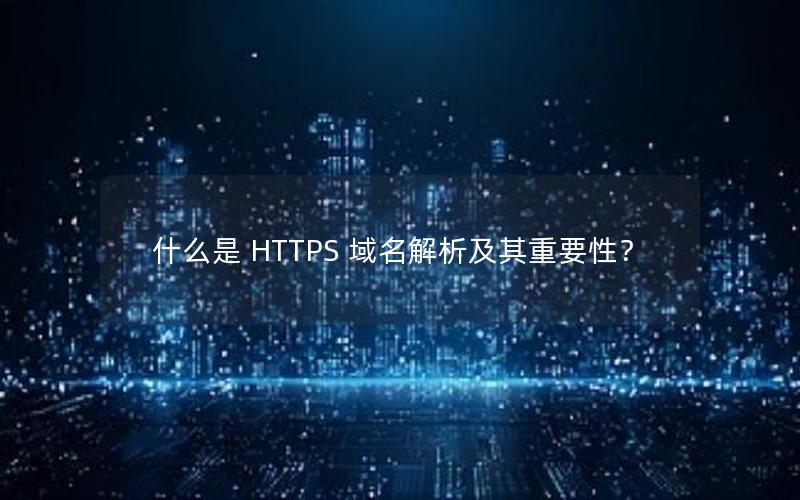 什么是 HTTPS 域名解析及其重要性？