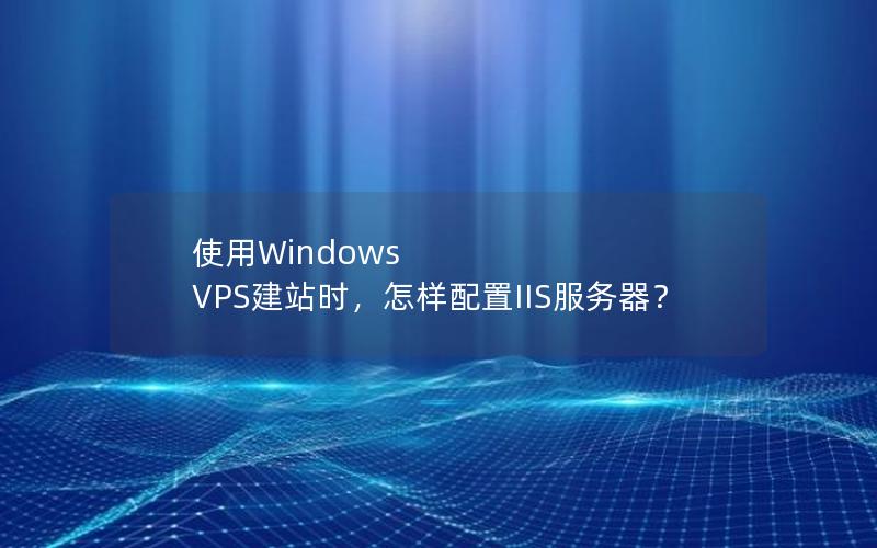 使用Windows VPS建站时，怎样配置IIS服务器？