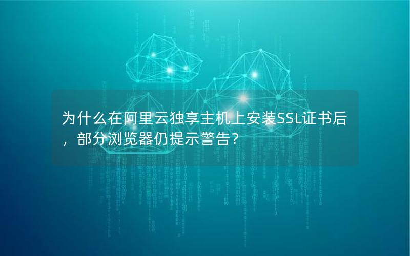 为什么在阿里云独享主机上安装SSL证书后，部分浏览器仍提示警告？