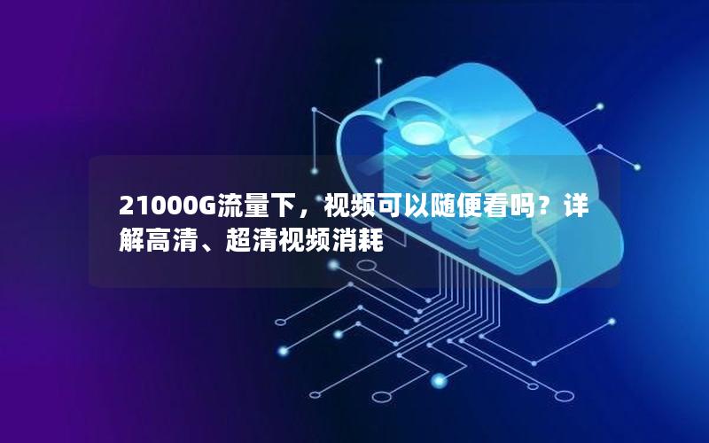 21000G流量下，视频可以随便看吗？详解高清、超清视频消耗