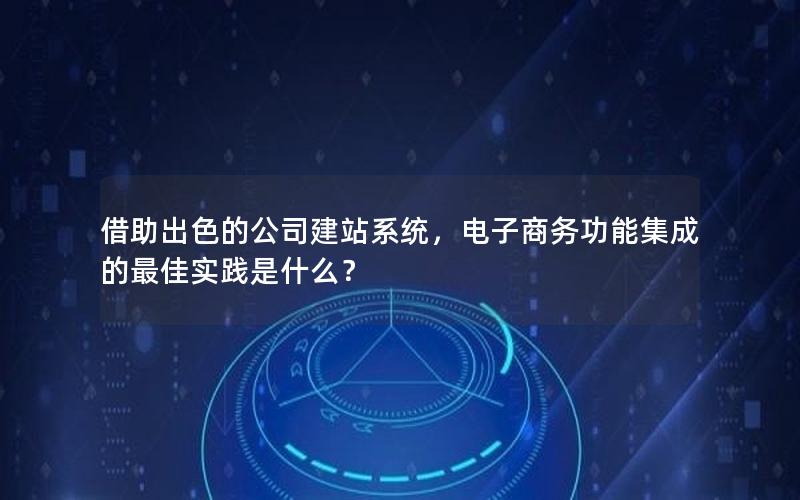 借助出色的公司建站系统，电子商务功能集成的最佳实践是什么？