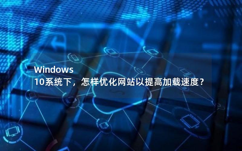 Windows 10系统下，怎样优化网站以提高加载速度？