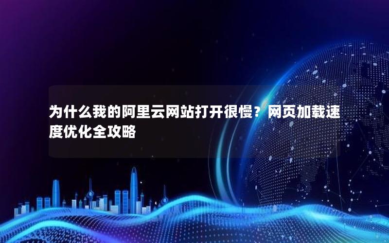 为什么我的阿里云网站打开很慢？网页加载速度优化全攻略