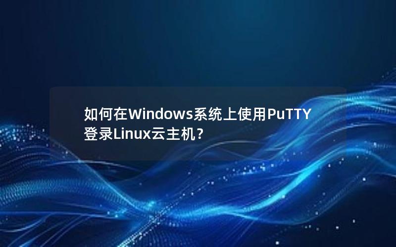 如何在Windows系统上使用PuTTY登录Linux云主机？