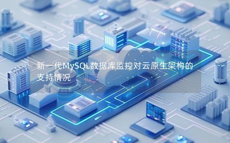 新一代MySQL数据库监控对云原生架构的支持情况