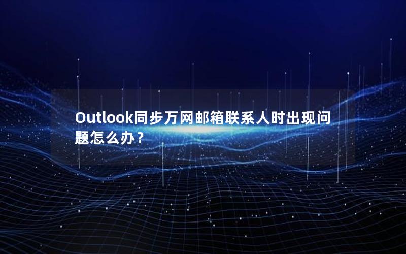 Outlook同步万网邮箱联系人时出现问题怎么办？