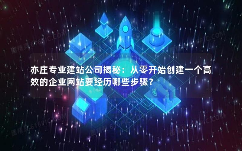 亦庄专业建站公司揭秘：从零开始创建一个高效的企业网站要经历哪些步骤？