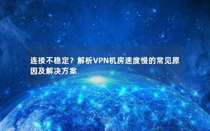 连接不稳定？解析VPN机房速度慢的常见原因及解决方案