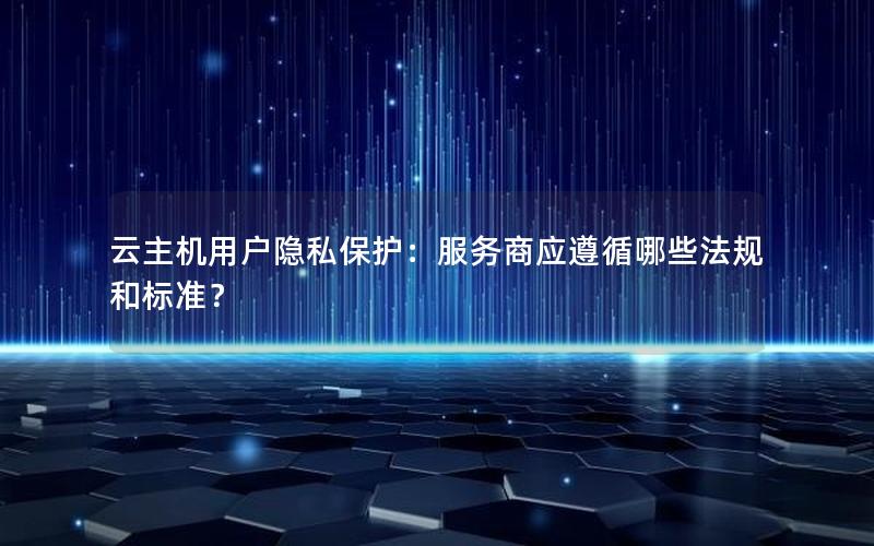 云主机用户隐私保护：服务商应遵循哪些法规和标准？