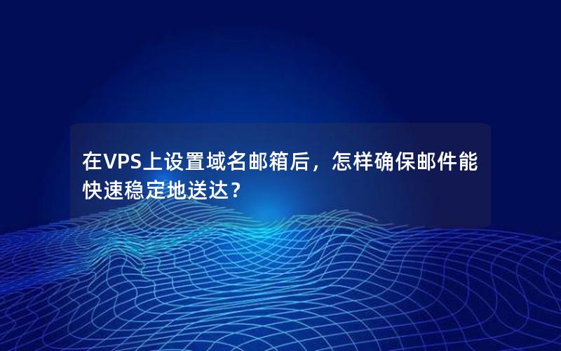 在VPS上设置域名邮箱后，怎样确保邮件能快速稳定地送达？