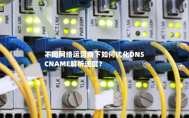 不同网络运营商下如何优化DNS CNAME解析速度？