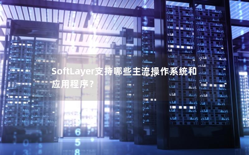 SoftLayer支持哪些主流操作系统和应用程序？