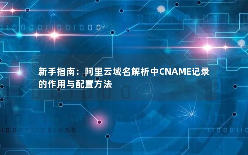 新手指南：阿里云域名解析中CNAME记录的作用与配置方法