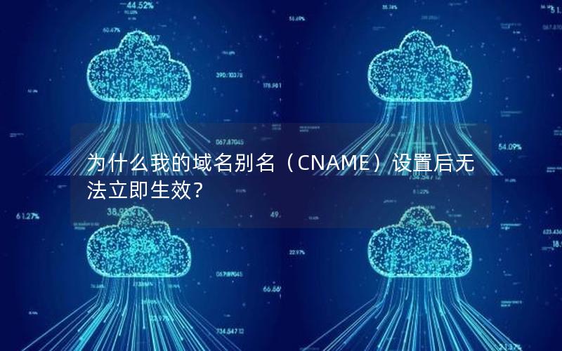 为什么我的域名别名（CNAME）设置后无法立即生效？