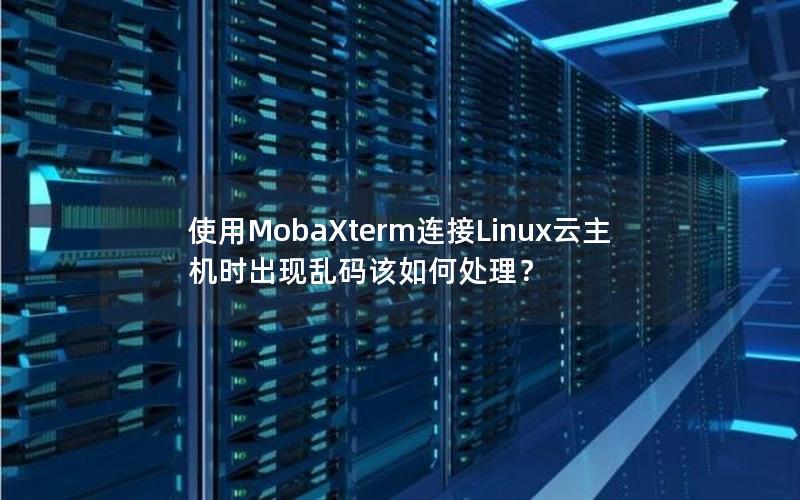 使用MobaXterm连接Linux云主机时出现乱码该如何处理？