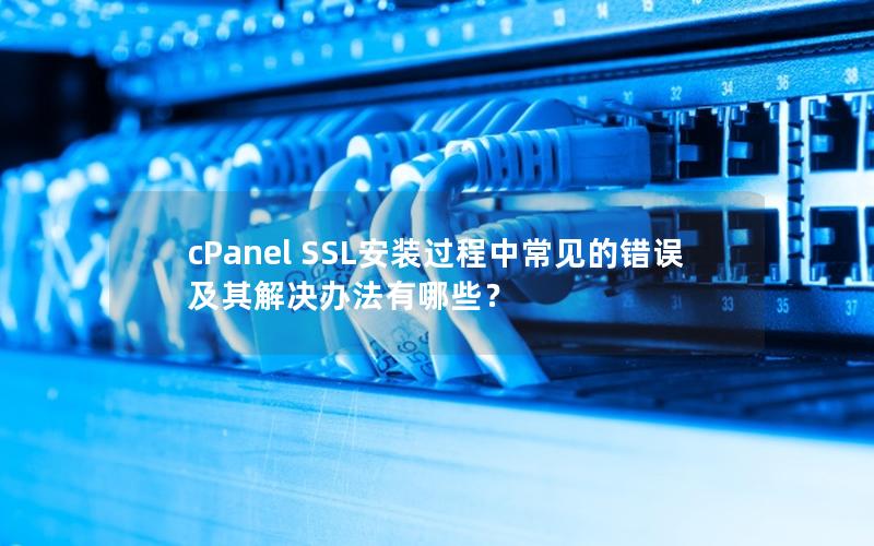 cPanel SSL安装过程中常见的错误及其解决办法有哪些？