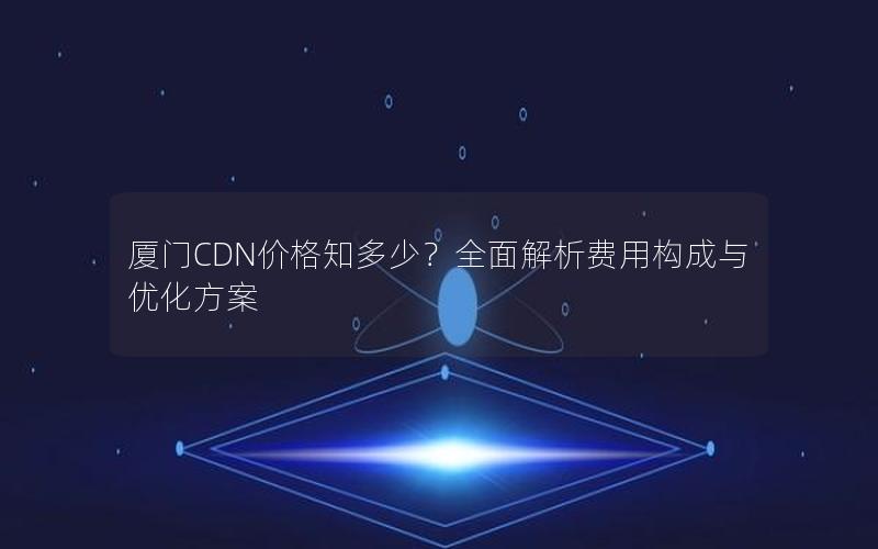 厦门CDN价格知多少？全面解析费用构成与优化方案