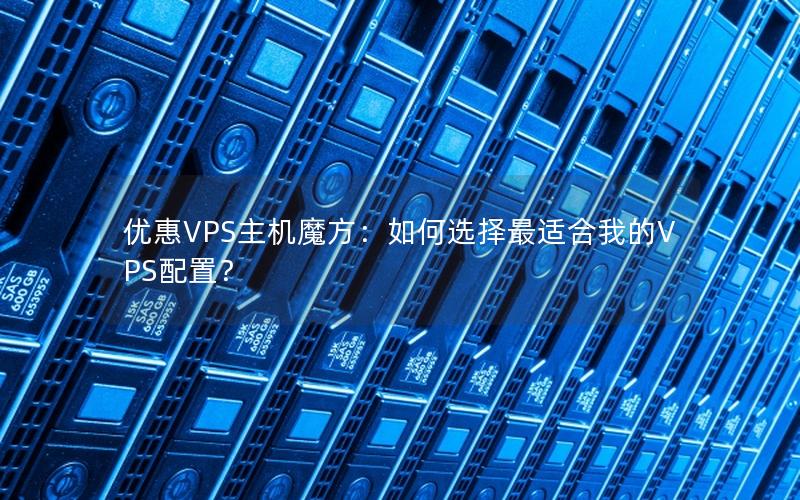 优惠VPS主机魔方：如何选择最适合我的VPS配置？