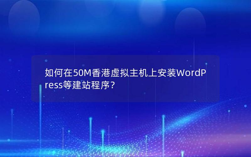 如何在50M香港虚拟主机上安装WordPress等建站程序？