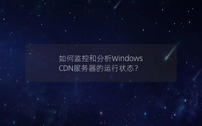 如何监控和分析Windows CDN服务器的运行状态？