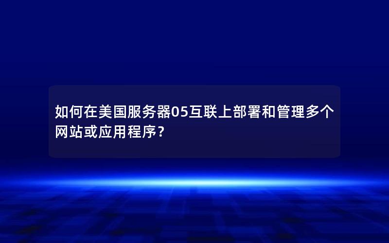 如何在美国服务器05互联上部署和管理多个网站或应用程序？