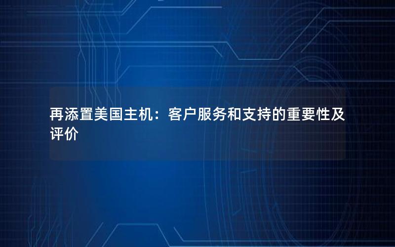 再添置美国主机：客户服务和支持的重要性及评价