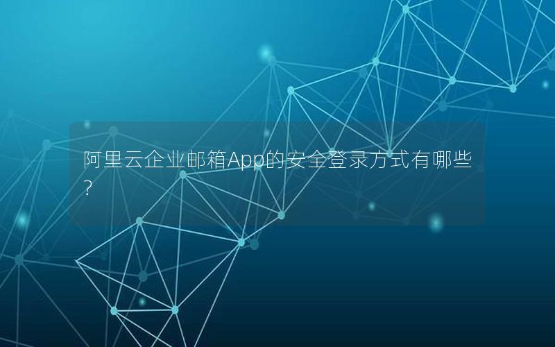 阿里云企业邮箱App的安全登录方式有哪些？