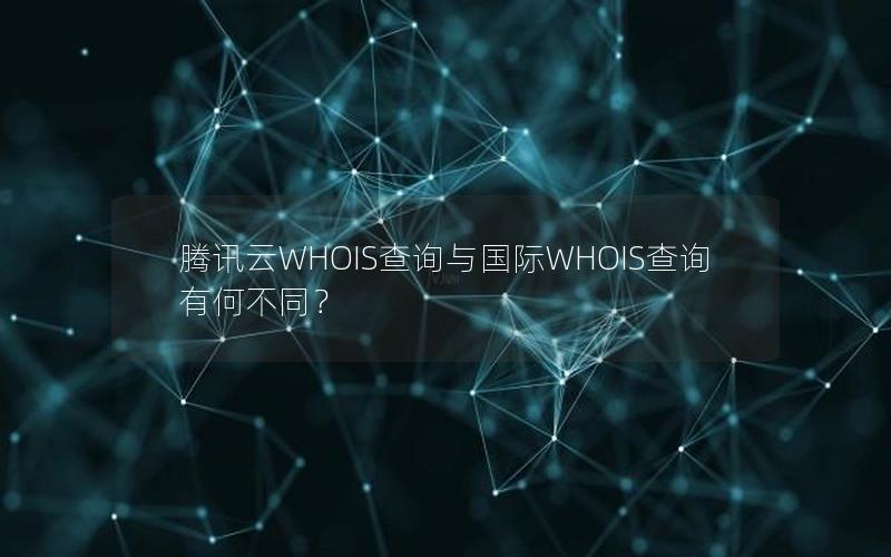 腾讯云WHOIS查询与国际WHOIS查询有何不同？