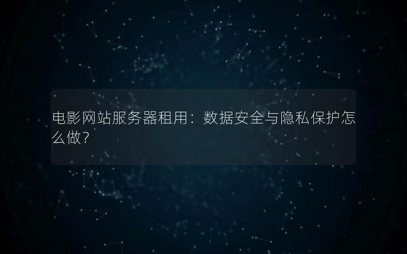 电影网站服务器租用：数据安全与隐私保护怎么做？