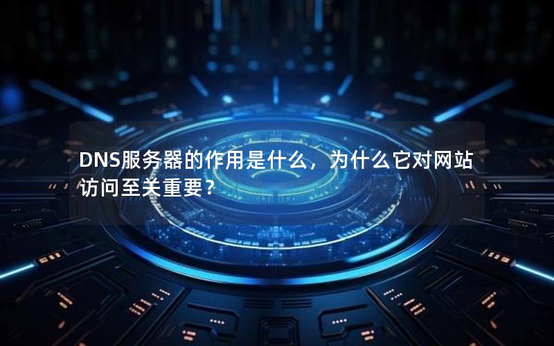 DNS服务器的作用是什么，为什么它对网站访问至关重要？