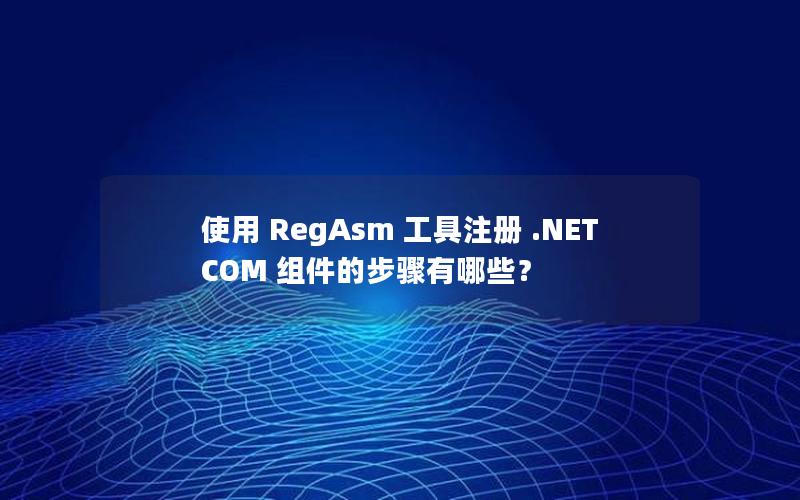 使用 RegAsm 工具注册 .NET COM 组件的步骤有哪些？