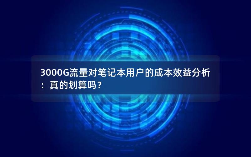 3000G流量对笔记本用户的成本效益分析：真的划算吗？