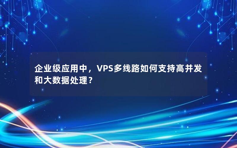 企业级应用中，VPS多线路如何支持高并发和大数据处理？