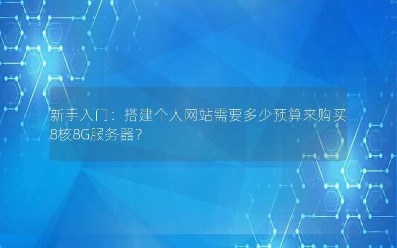 新手入门：搭建个人网站需要多少预算来购买8核8G服务器？