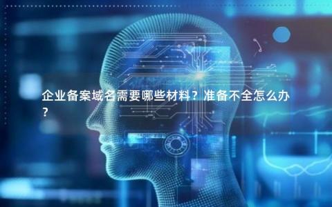 企业备案域名需要哪些材料？准备不全怎么办？