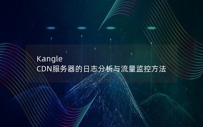 Kangle CDN服务器的日志分析与流量监控方法